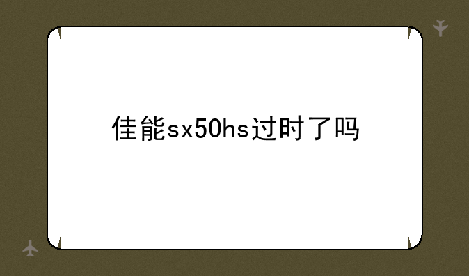 佳能sx50hs过时了吗