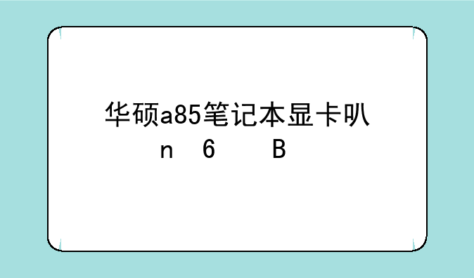 华硕a85笔记本显卡可以更换吗