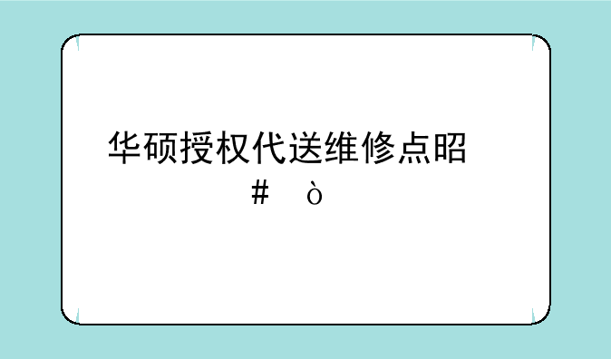 华硕授权代送维修点是什么？