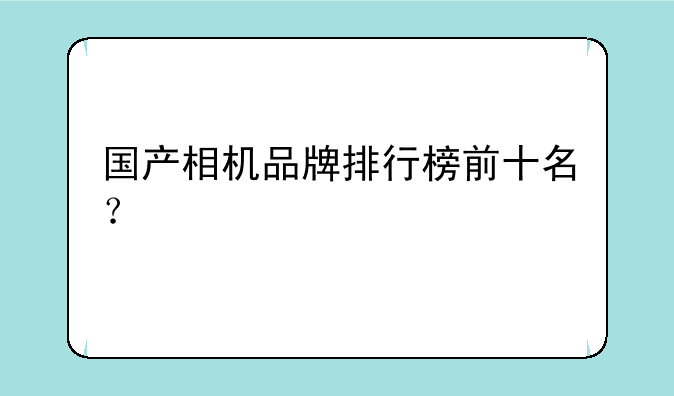 国产相机品牌排行榜前十名？
