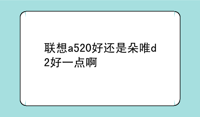 联想a520好还是朵唯d2好一点啊
