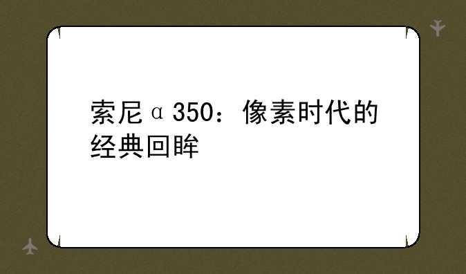索尼α350：像素时代的经典回眸
