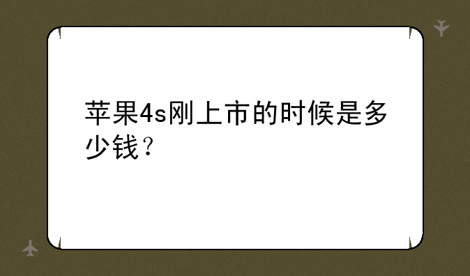 苹果4s刚上市的时候是多少钱？