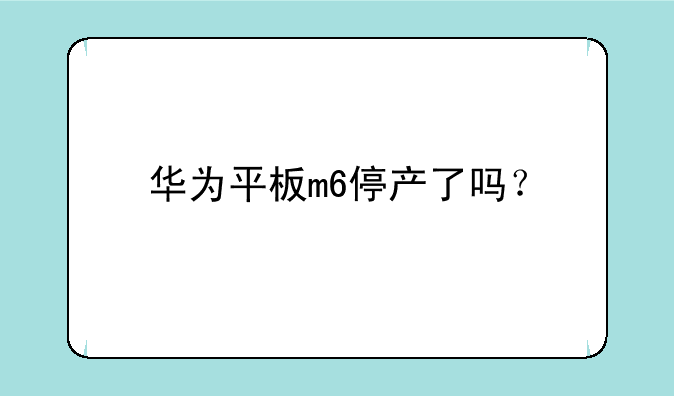 华为平板m6停产了吗？