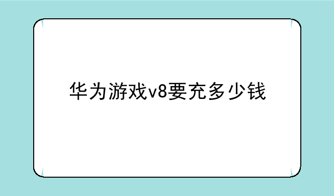 华为游戏v8要充多少钱