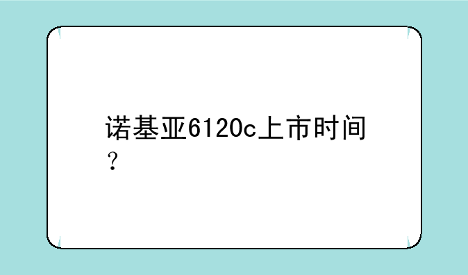 诺基亚6120c上市时间？