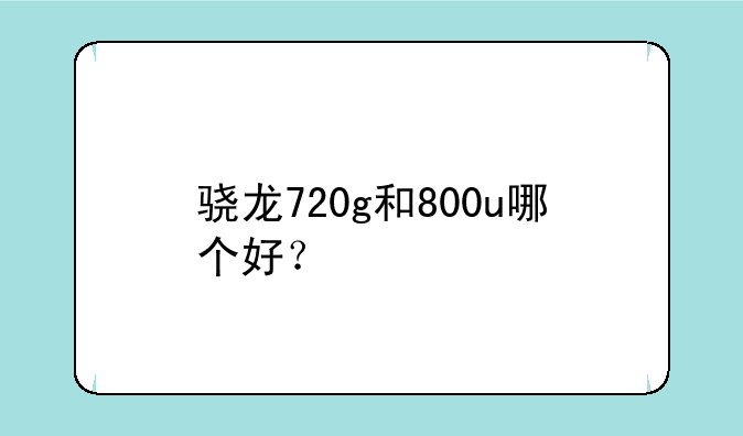 骁龙720g和800u哪个好？