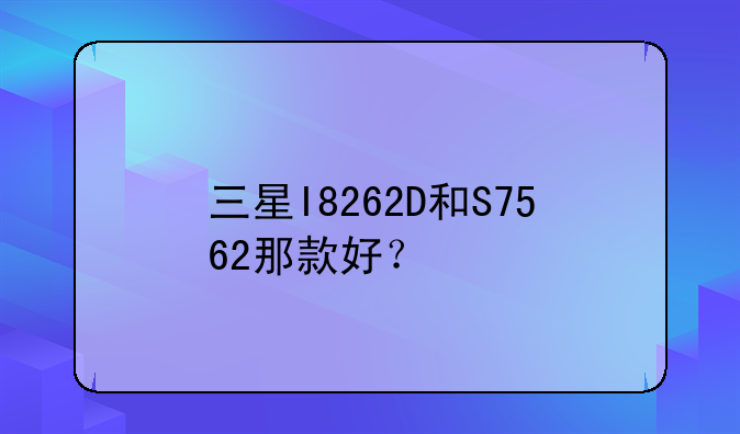 三星I8262D和S7562那款好？