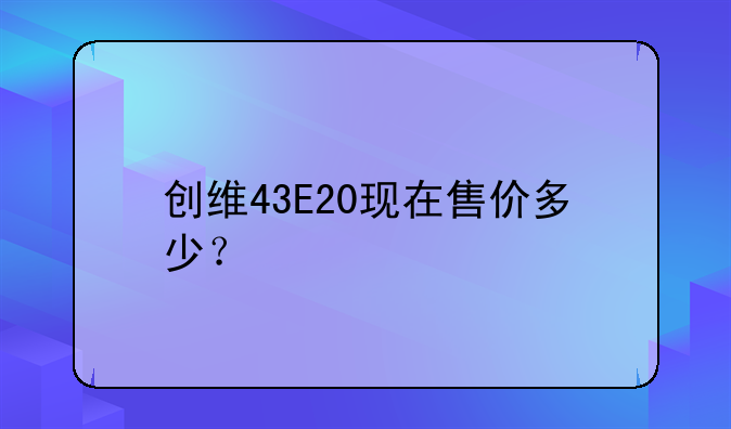 创维43E20现在售价多少？