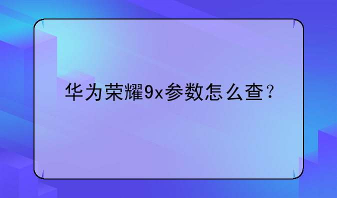 华为荣耀9x参数怎么查？
