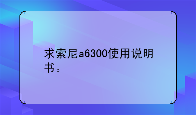 求索尼a6300使用说明书。