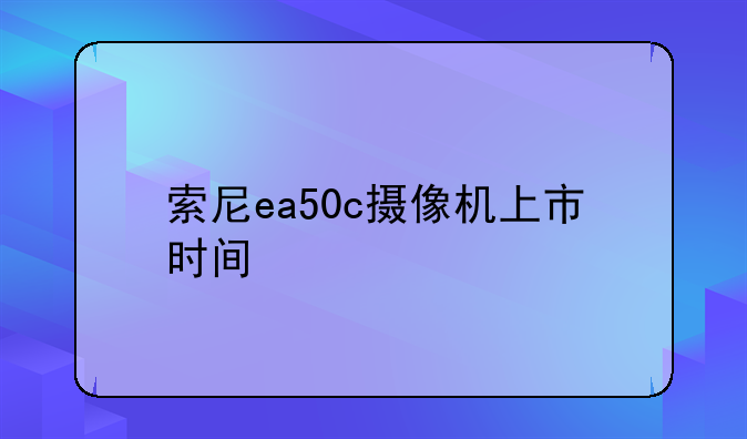索尼ea50c摄像机上市时间
