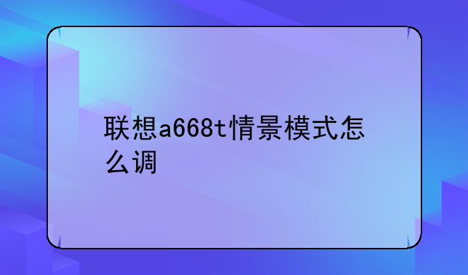联想a668t情景模式怎么调