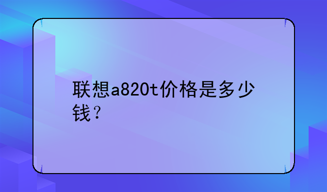联想a820t价格是多少钱？