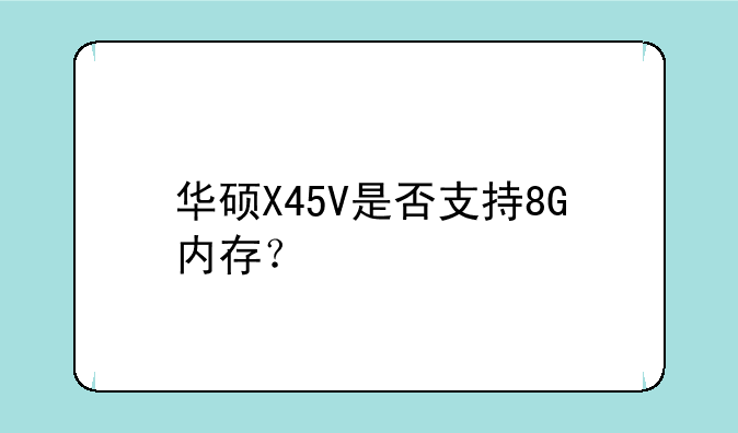 华硕X45V是否支持8G内存？