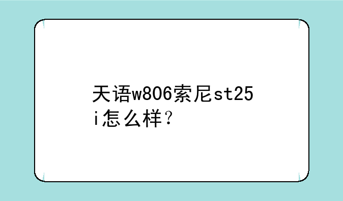 天语w806索尼st25i怎么样？