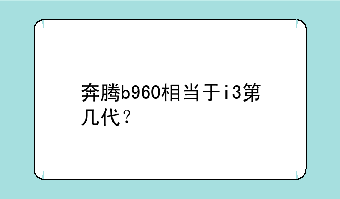 奔腾b960相当于i3第几代？