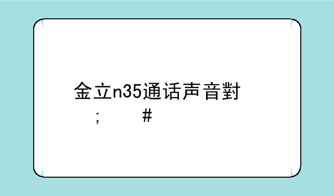 金立n35通话声音小怎么调