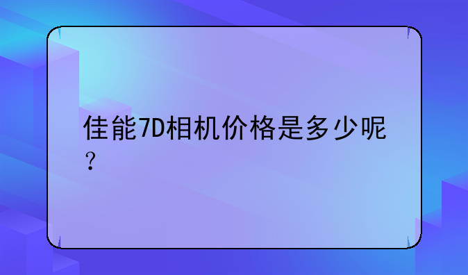 佳能7D相机价格是多少呢？
