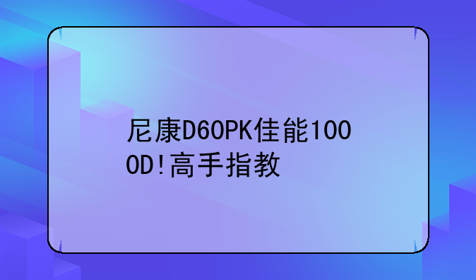 尼康D60的介绍~尼康D60PK佳能1000D!高手指教