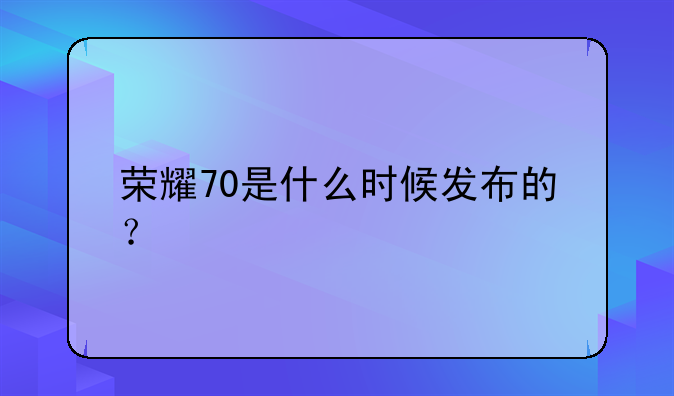 荣耀70是什么时候发布的？