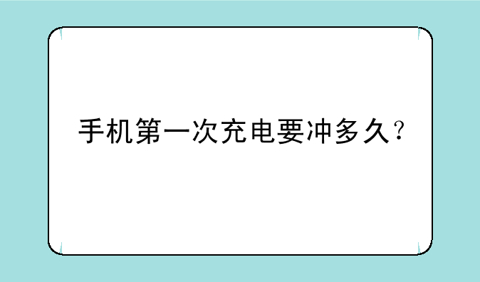 手机第一次充电要冲多久？