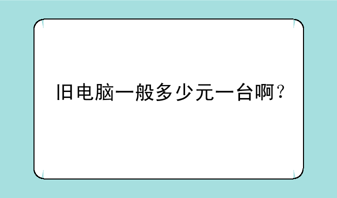 旧电脑一般多少元一台啊？