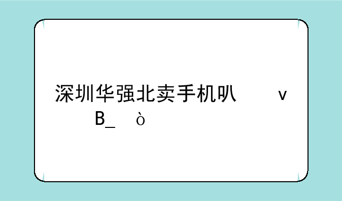 深圳华强北卖手机可靠吗？