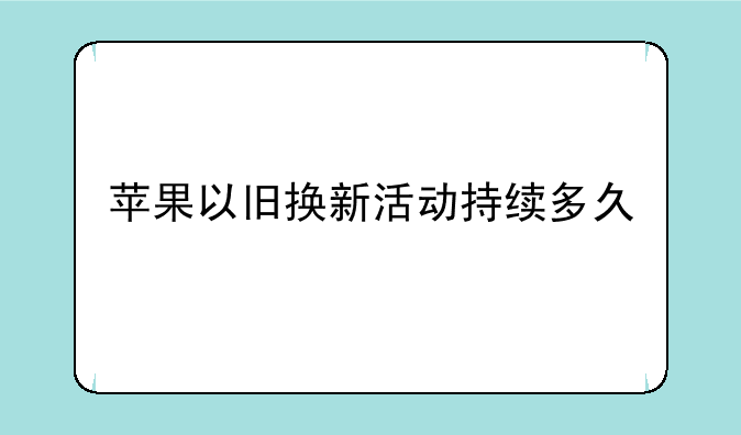 苹果以旧换新活动持续多久