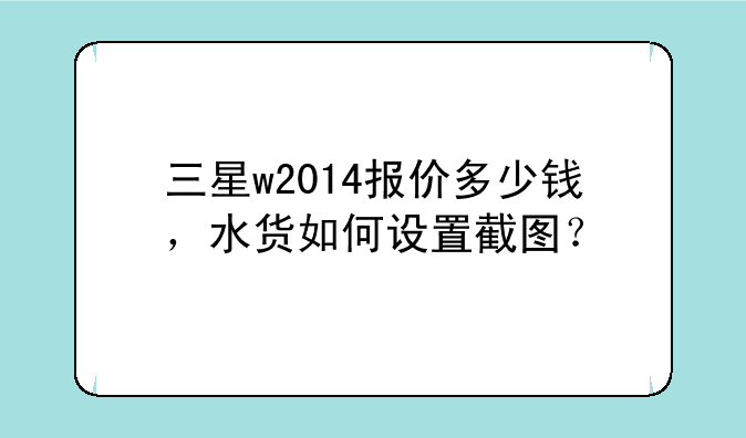 三星w2014报价多少钱，水货如何设置截图？