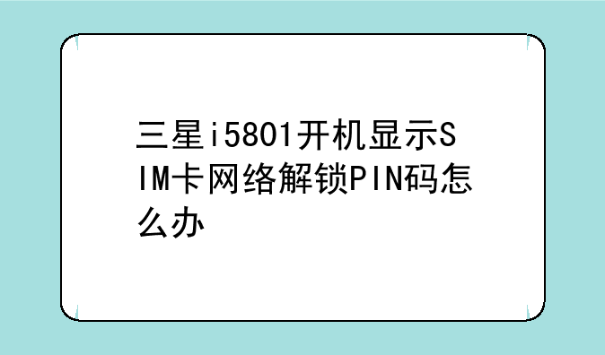 三星i5801开机显示SIM卡网络解锁PIN码怎么办