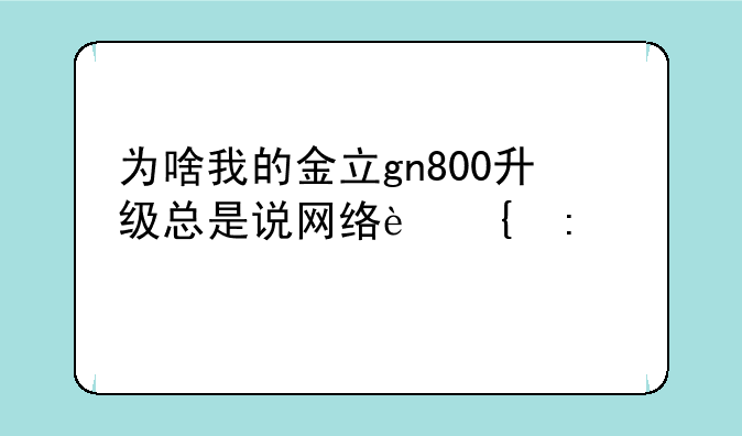 为啥我的金立gn800升级总是说网络连接失败