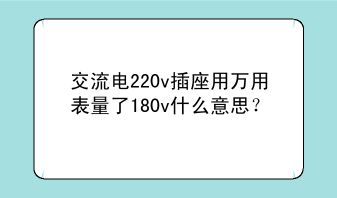 交流电220v插座用万用表量了180v什么意思？
