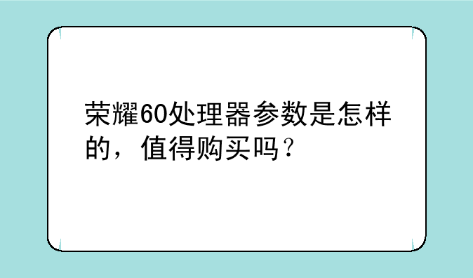 荣耀60处理器参数是怎样的，值得购买吗？
