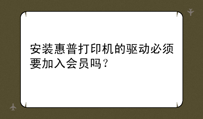安装惠普打印机的驱动必须要加入会员吗？