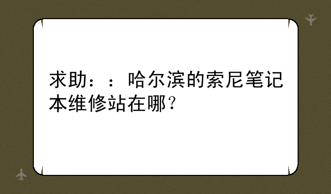 求助：：哈尔滨的索尼笔记本维修站在哪？