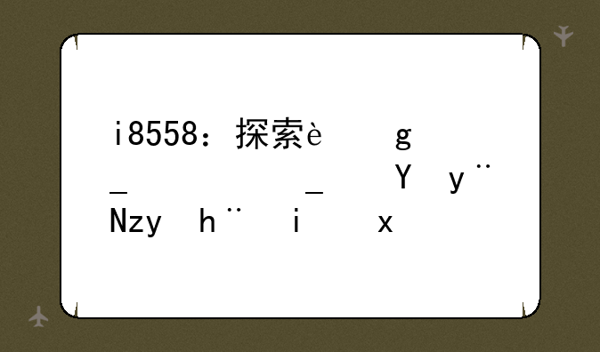 i8558：探索这颗被遗忘的科技明珠