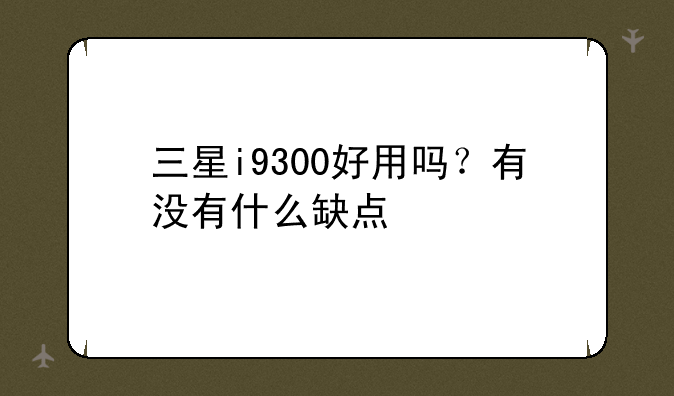 三星i9300好用吗？有没有什么缺点