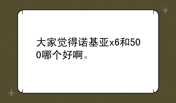 大家觉得诺基亚x6和500哪个好啊。