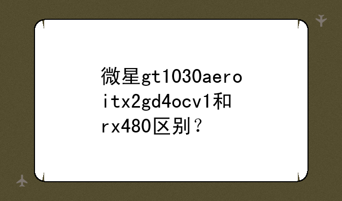 微星gt1030aeroitx2gd4ocv1和rx480区别？