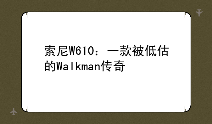 索尼W610：一款被低估的Walkman传奇