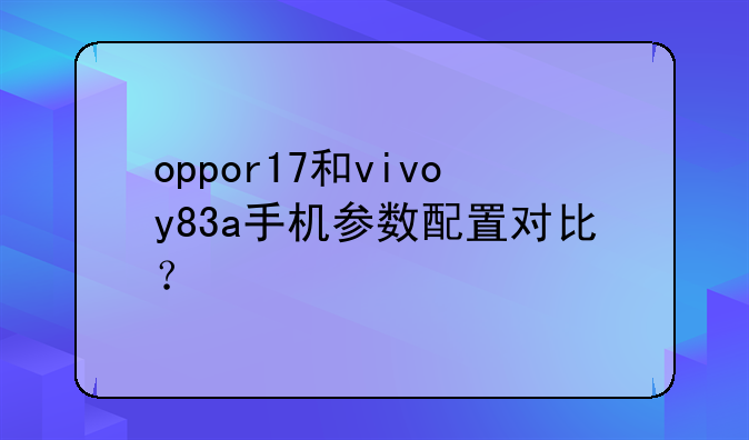 oppor17和vivoy83a手机参数配置对比？