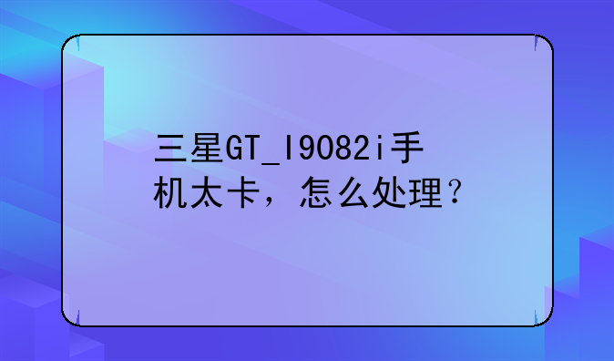 三星GT_I9082i手机太卡，怎么处理？