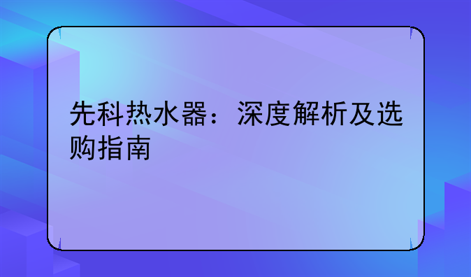 先科热水器：深度解析及选购指南