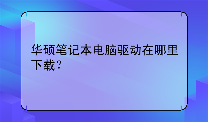 华硕笔记本电脑驱动在哪里下载？