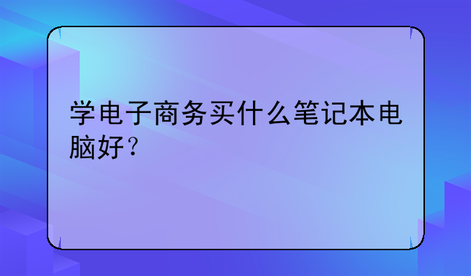 学电子商务买什么笔记本电脑好？