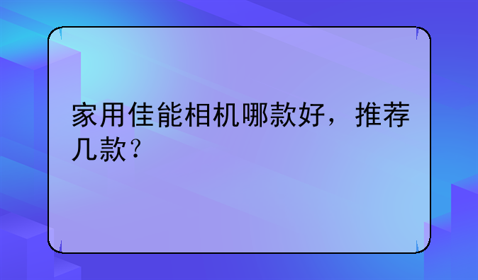 家用佳能相机哪款好，推荐几款？