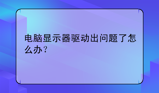 电脑显示器驱动出问题了怎么办？