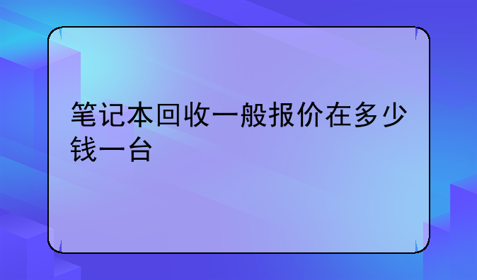 笔记本回收一般报价在多少钱一台