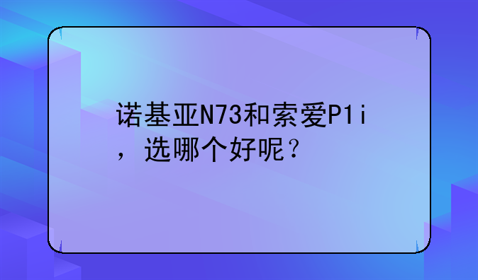 诺基亚N73和索爱P1i，选哪个好呢？